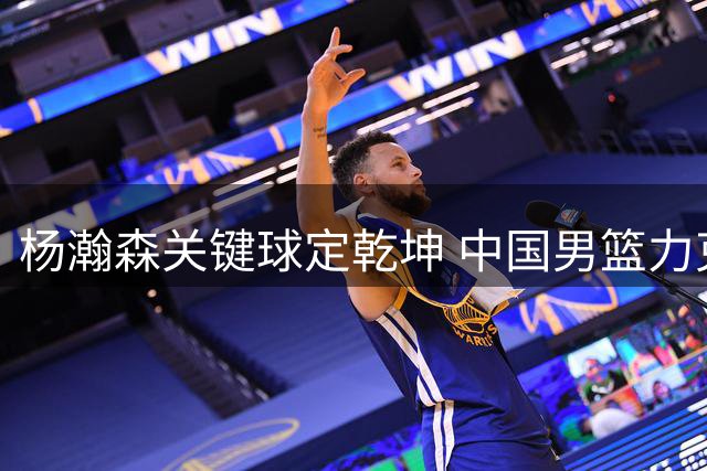杨瀚森关键球定乾坤 中国男篮力克黎巴嫩