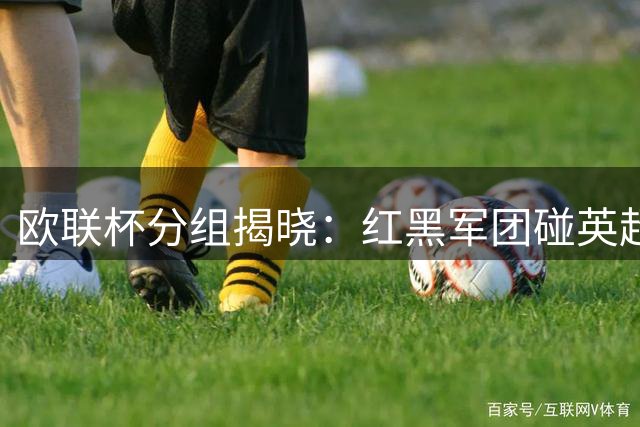 欧联杯分组揭晓：红黑军团碰英超双雄 斑马军团对决西甲劲旅