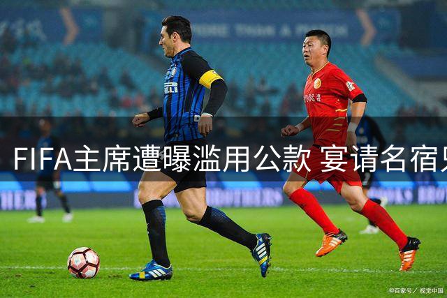 FIFA主席遭曝滥用公款 宴请名宿只为个人政治背书